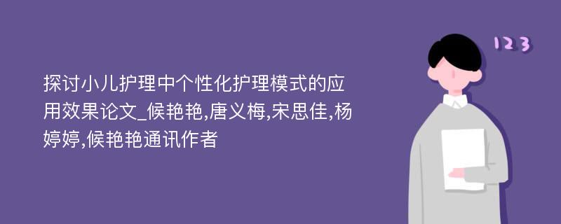 探讨小儿护理中个性化护理模式的应用效果论文_候艳艳,唐义梅,宋思佳,杨婷婷,候艳艳通讯作者