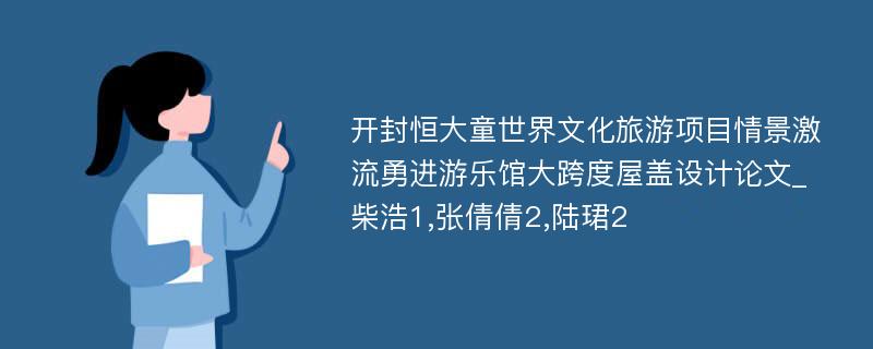 开封恒大童世界文化旅游项目情景激流勇进游乐馆大跨度屋盖设计论文_柴浩1,张倩倩2,陆珺2