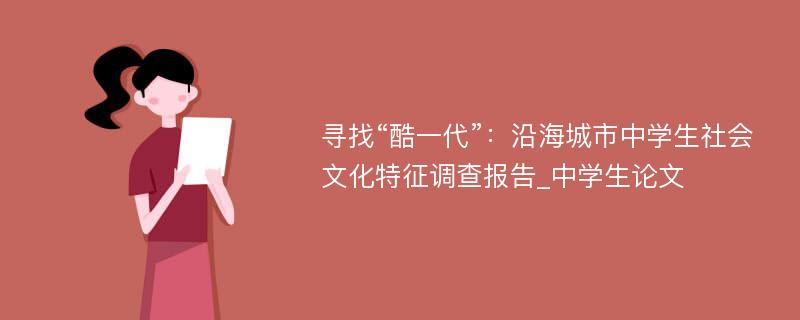 寻找“酷一代”：沿海城市中学生社会文化特征调查报告_中学生论文