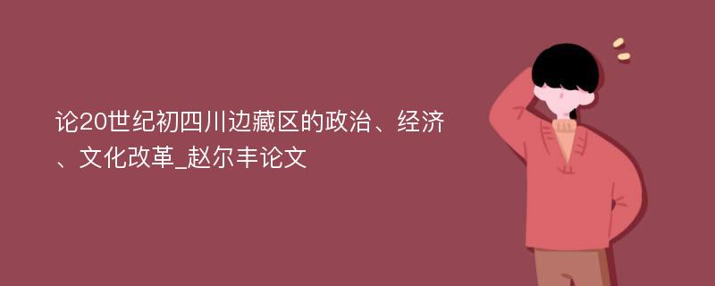 论20世纪初四川边藏区的政治、经济、文化改革_赵尔丰论文