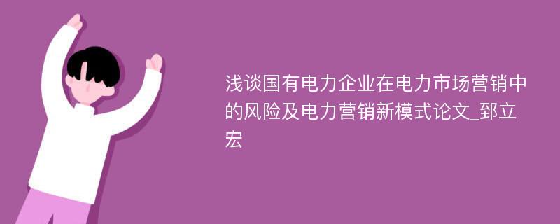 浅谈国有电力企业在电力市场营销中的风险及电力营销新模式论文_郅立宏