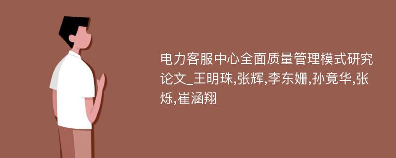 电力客服中心全面质量管理模式研究论文_王明珠,张辉,李东姗,孙竟华,张烁,崔涵翔