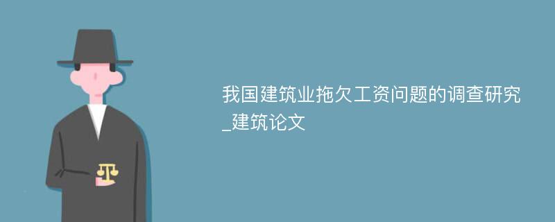 我国建筑业拖欠工资问题的调查研究_建筑论文