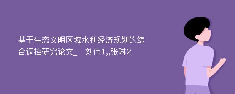 基于生态文明区域水利经济规划的综合调控研究论文_　刘伟1,,张琳2