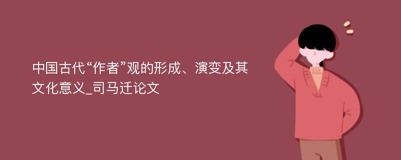 中国古代“作者”观的形成、演变及其文化意义_司马迁论文