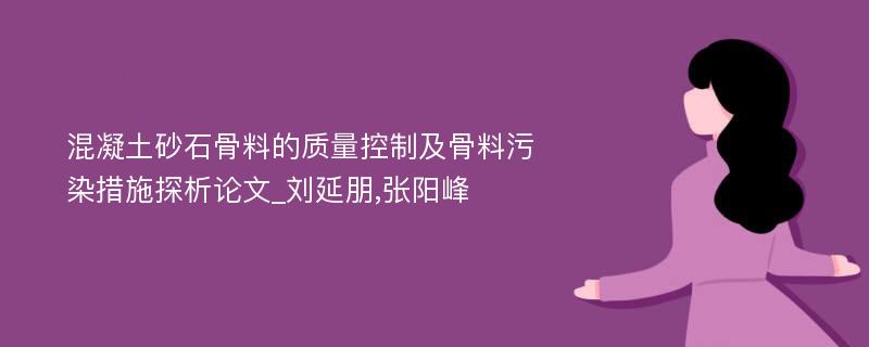 混凝土砂石骨料的质量控制及骨料污染措施探析论文_刘延朋,张阳峰