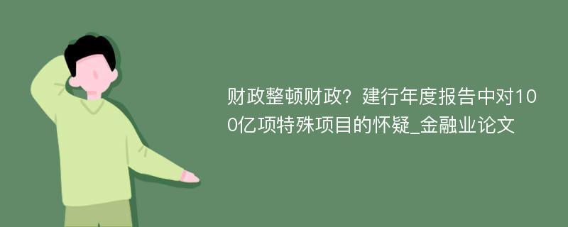 财政整顿财政？建行年度报告中对100亿项特殊项目的怀疑_金融业论文