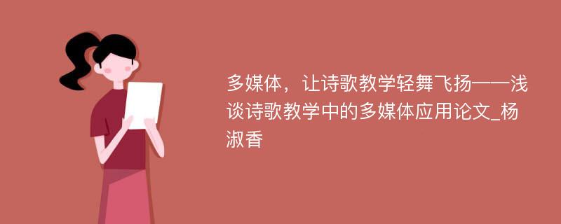 多媒体，让诗歌教学轻舞飞扬——浅谈诗歌教学中的多媒体应用论文_杨淑香