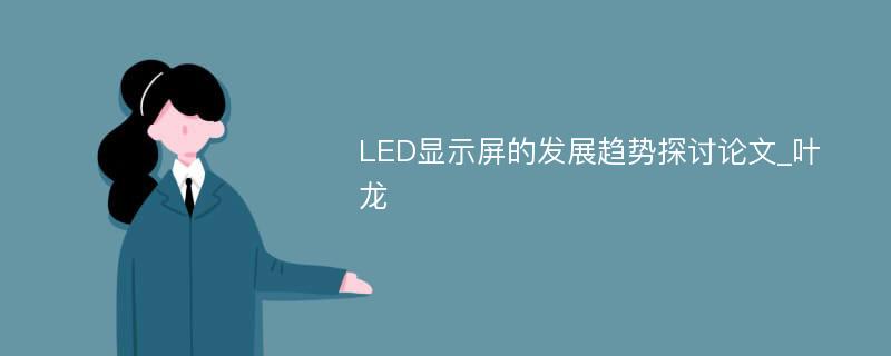 LED显示屏的发展趋势探讨论文_叶龙