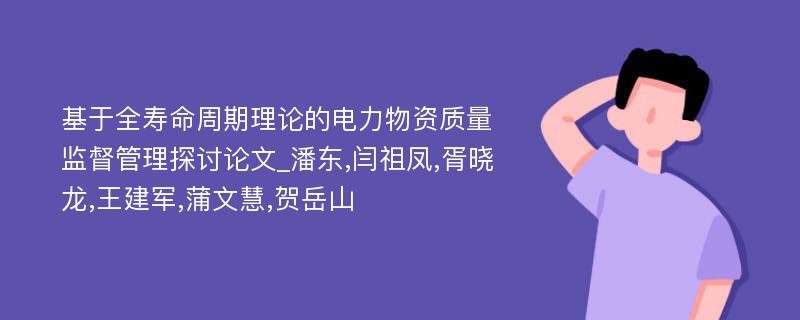 基于全寿命周期理论的电力物资质量监督管理探讨论文_潘东,闫祖凤,胥晓龙,王建军,蒲文慧,贺岳山