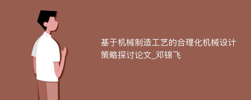 基于机械制造工艺的合理化机械设计策略探讨论文_邓锦飞