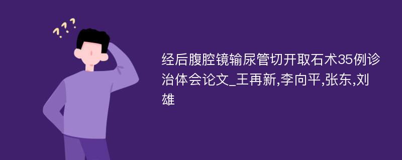 经后腹腔镜输尿管切开取石术35例诊治体会论文_王再新,李向平,张东,刘雄