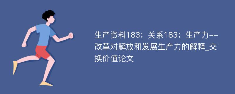 生产资料183；关系183；生产力--改革对解放和发展生产力的解释_交换价值论文