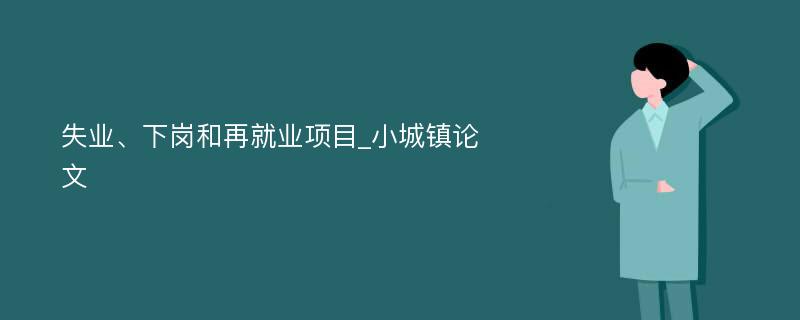 失业、下岗和再就业项目_小城镇论文