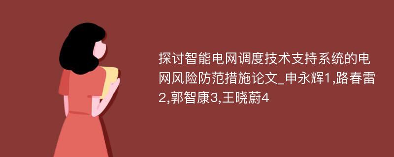 探讨智能电网调度技术支持系统的电网风险防范措施论文_申永辉1,路春雷2,郭智康3,王晓蔚4