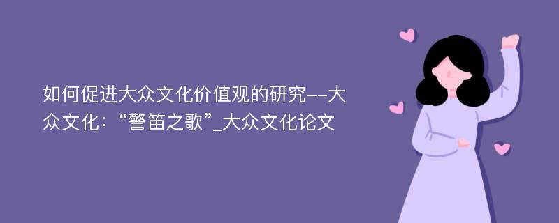 如何促进大众文化价值观的研究--大众文化：“警笛之歌”_大众文化论文