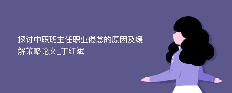 探讨中职班主任职业倦怠的原因及缓解策略论文_丁红斌