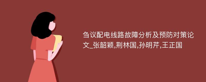 刍议配电线路故障分析及预防对策论文_张韶颖,荆林国,孙明芹,王正国