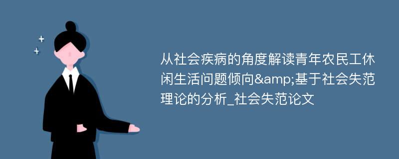 从社会疾病的角度解读青年农民工休闲生活问题倾向&基于社会失范理论的分析_社会失范论文