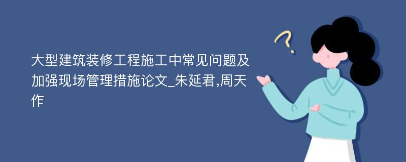 大型建筑装修工程施工中常见问题及加强现场管理措施论文_朱延君,周天作