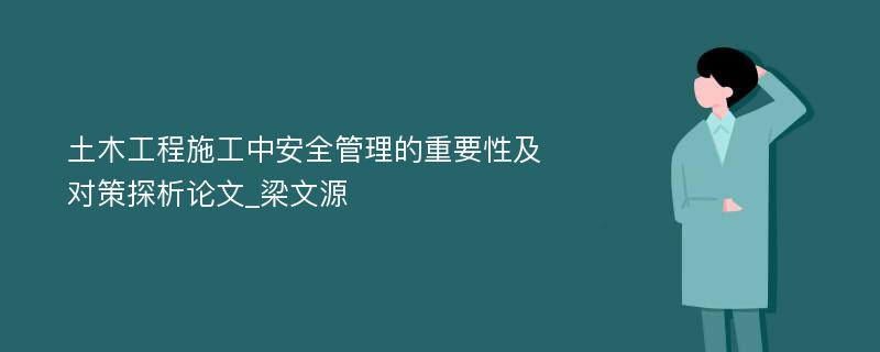 土木工程施工中安全管理的重要性及对策探析论文_梁文源