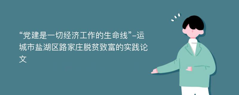 “党建是一切经济工作的生命线”-运城市盐湖区路家庄脱贫致富的实践论文