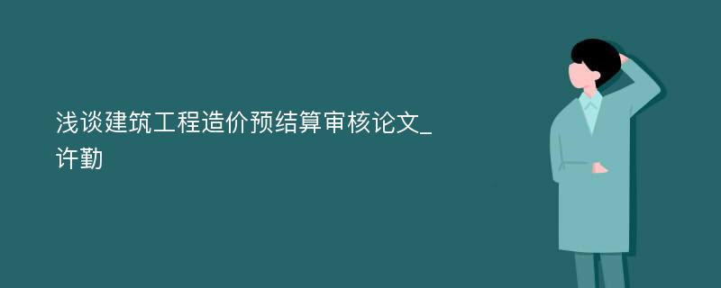 浅谈建筑工程造价预结算审核论文_许勤