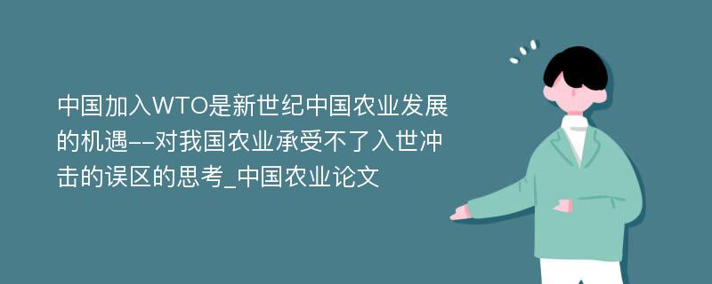 中国加入WTO是新世纪中国农业发展的机遇--对我国农业承受不了入世冲击的误区的思考_中国农业论文