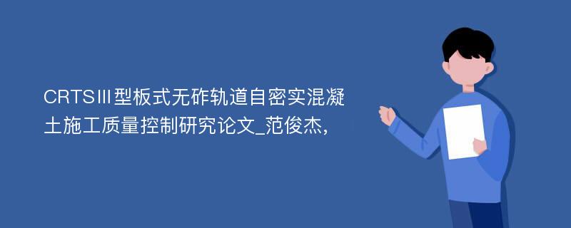 CRTSⅢ型板式无砟轨道自密实混凝土施工质量控制研究论文_范俊杰,