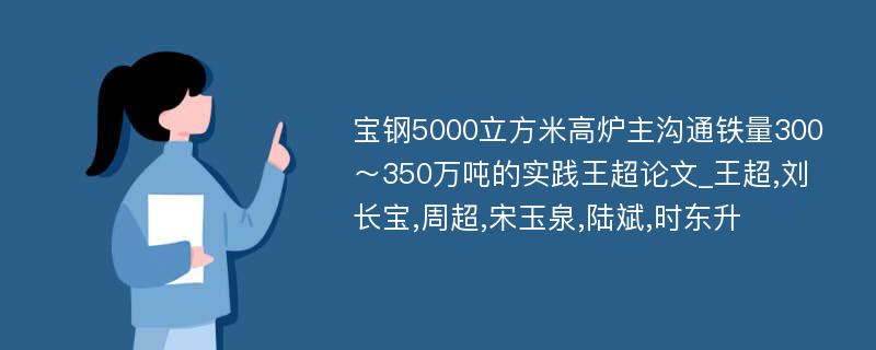 宝钢5000立方米高炉主沟通铁量300～350万吨的实践王超论文_王超,刘长宝,周超,宋玉泉,陆斌,时东升