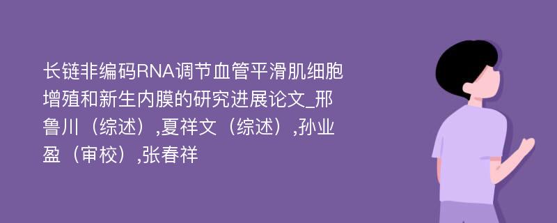 长链非编码RNA调节血管平滑肌细胞增殖和新生内膜的研究进展论文_邢鲁川（综述）,夏祥文（综述）,孙业盈（审校）,张春祥