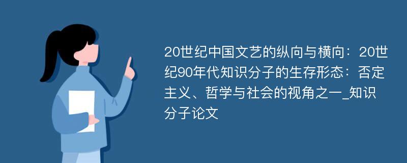 20世纪中国文艺的纵向与横向：20世纪90年代知识分子的生存形态：否定主义、哲学与社会的视角之一_知识分子论文