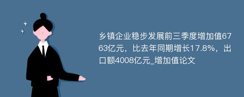 乡镇企业稳步发展前三季度增加值6763亿元，比去年同期增长17.8%，出口额4008亿元_增加值论文