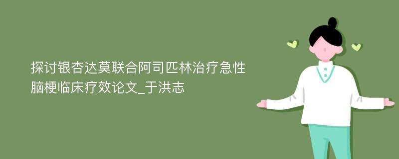 探讨银杏达莫联合阿司匹林治疗急性脑梗临床疗效论文_于洪志