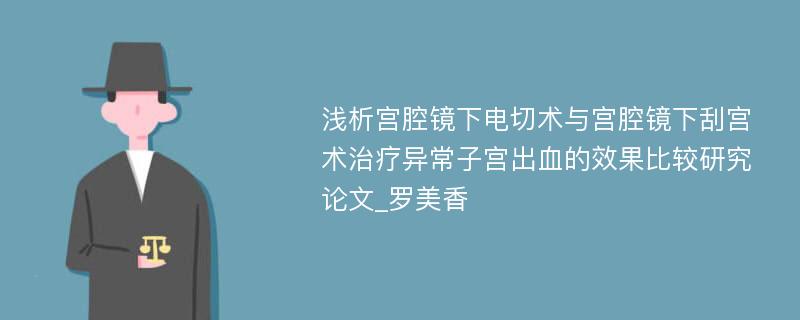 浅析宫腔镜下电切术与宫腔镜下刮宫术治疗异常子宫出血的效果比较研究论文_罗美香