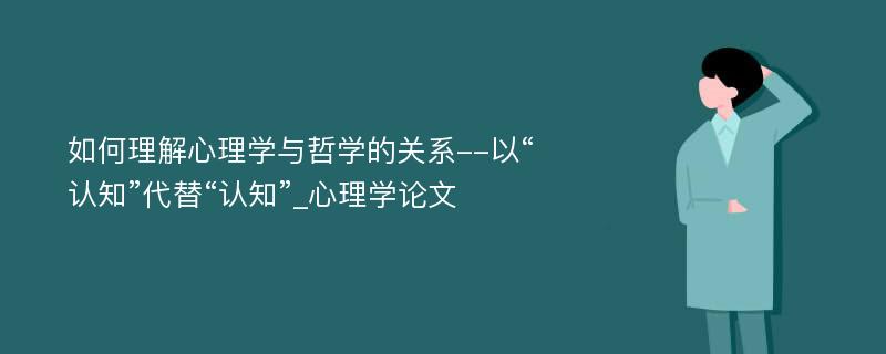 如何理解心理学与哲学的关系--以“认知”代替“认知”_心理学论文