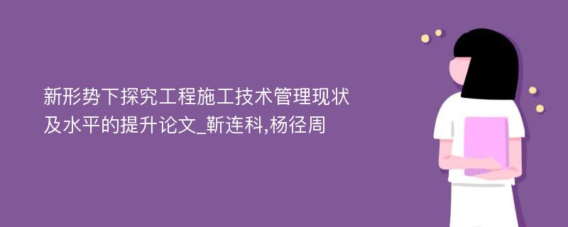 新形势下探究工程施工技术管理现状及水平的提升论文_靳连科,杨径周