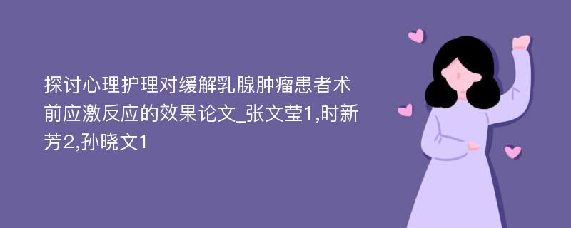 探讨心理护理对缓解乳腺肿瘤患者术前应激反应的效果论文_张文莹1,时新芳2,孙晓文1