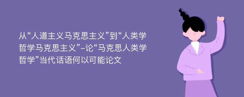 从“人道主义马克思主义”到“人类学哲学马克思主义”-论“马克思人类学哲学”当代话语何以可能论文