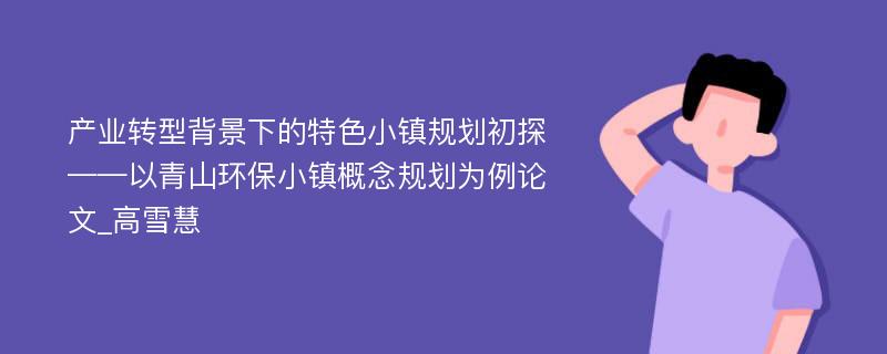 产业转型背景下的特色小镇规划初探——以青山环保小镇概念规划为例论文_高雪慧