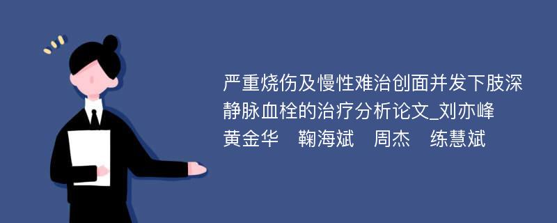 严重烧伤及慢性难治创面并发下肢深静脉血栓的治疗分析论文_刘亦峰　黄金华　鞠海斌　周杰　练慧斌