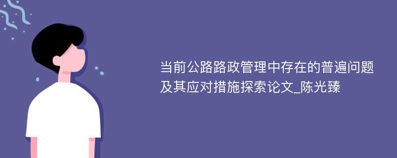 当前公路路政管理中存在的普遍问题及其应对措施探索论文_陈光臻