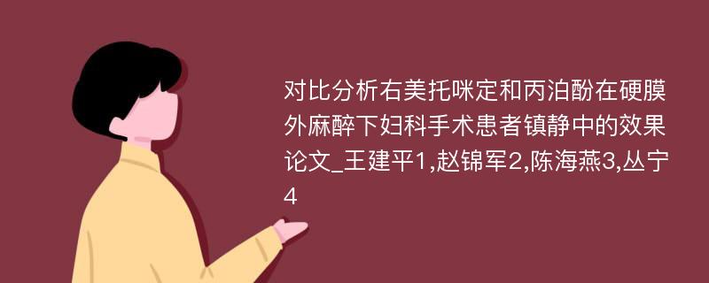 对比分析右美托咪定和丙泊酚在硬膜外麻醉下妇科手术患者镇静中的效果论文_王建平1,赵锦军2,陈海燕3,丛宁4