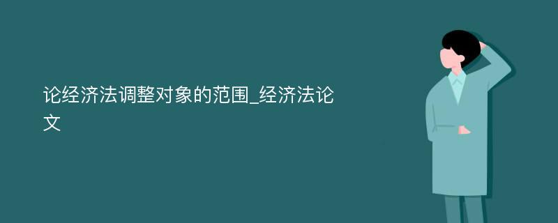 论经济法调整对象的范围_经济法论文