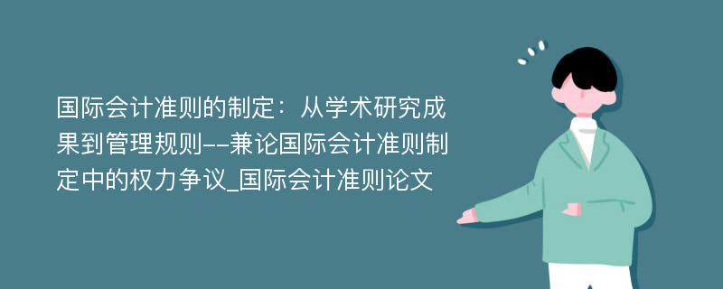 国际会计准则的制定：从学术研究成果到管理规则--兼论国际会计准则制定中的权力争议_国际会计准则论文