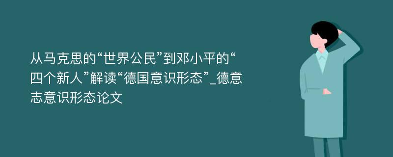 从马克思的“世界公民”到邓小平的“四个新人”解读“德国意识形态”_德意志意识形态论文