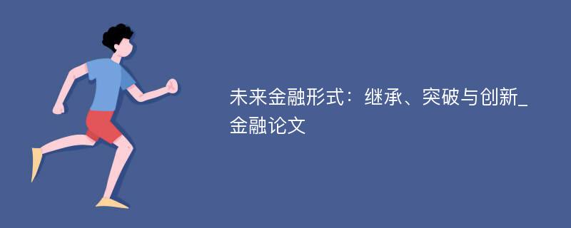 未来金融形式：继承、突破与创新_金融论文