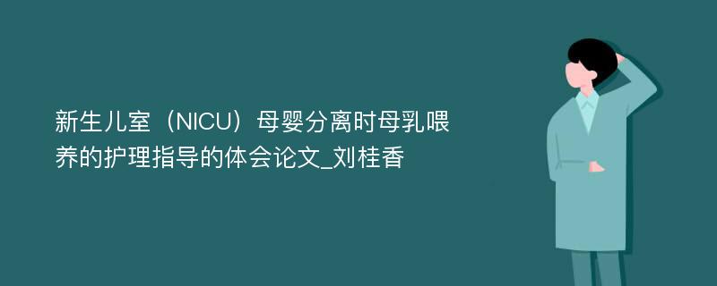 新生儿室（NICU）母婴分离时母乳喂养的护理指导的体会论文_刘桂香