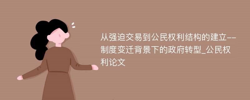 从强迫交易到公民权利结构的建立--制度变迁背景下的政府转型_公民权利论文