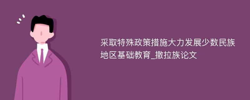 采取特殊政策措施大力发展少数民族地区基础教育_撒拉族论文